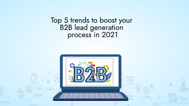 Top 5 trends to boost your B2B lead generation process in 2021